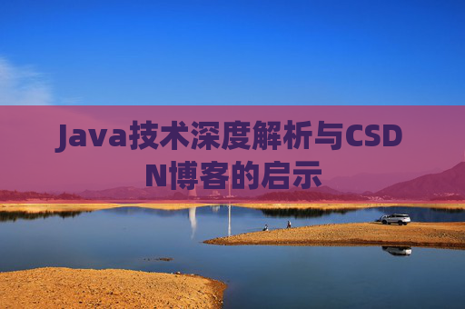 Java技术深度解析与CSDN博客的启示 Java技术深度解析与CSDN博客的启示